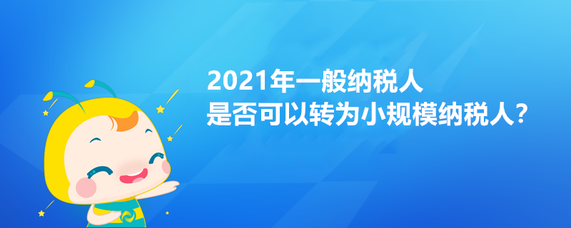 2021年一般納稅人是否可以轉(zhuǎn)為小規(guī)模納稅人？