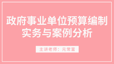 學(xué)習(xí)！政府事業(yè)單位預(yù)算編制實(shí)務(wù)與案例分析 