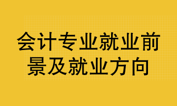 會計專業(yè)就業(yè)前景及就業(yè)方向已整理好 清查收！