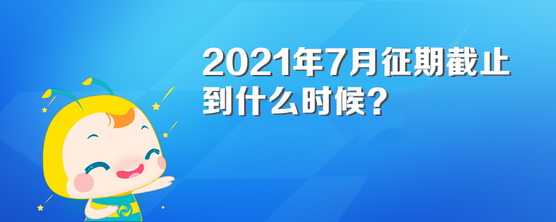 2021年7月征期截止到什么時候？