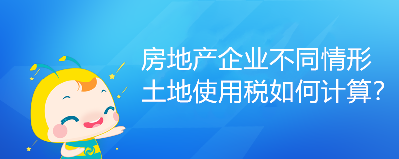 房地產(chǎn)企業(yè)不同情形土地使用稅如何計(jì)算？