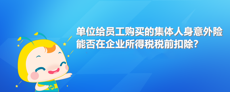 單位給員工購(gòu)買的集體人身意外險(xiǎn)能否在企業(yè)所得稅稅前扣除?