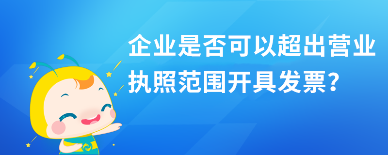 企業(yè)是否可以超出營(yíng)業(yè)執(zhí)照范圍開具發(fā)票？