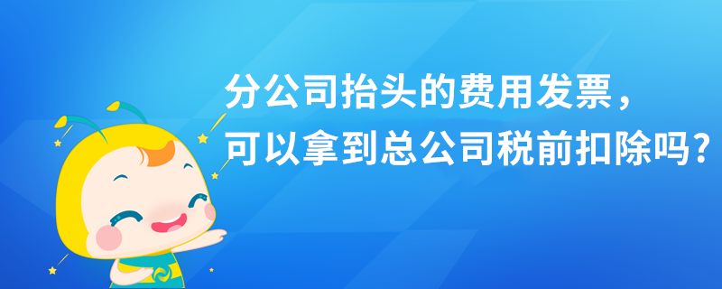 分公司抬頭的費(fèi)用發(fā)票，可以拿到總公司稅前扣除嗎?