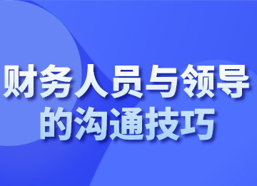 財(cái)務(wù)人員跟領(lǐng)導(dǎo)溝通的技巧，你會(huì)了嗎？