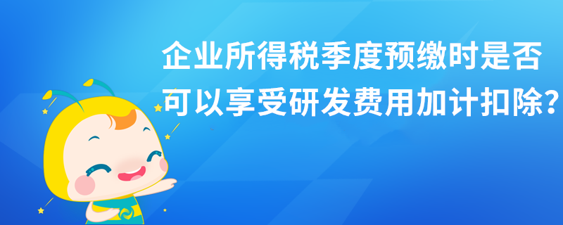 企業(yè)所得稅季度預繳時是否可以享受研發(fā)費用加計扣除？