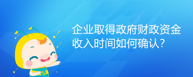 企業(yè)取得政府財(cái)政資金，收入時(shí)間如何確認(rèn)？