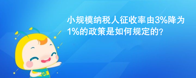 小規(guī)模納稅人征收率由3%降為1%的政策是如何規(guī)定的？