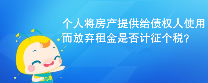 個人將房產(chǎn)提供給債權人使用而放棄租金是否計征個稅？