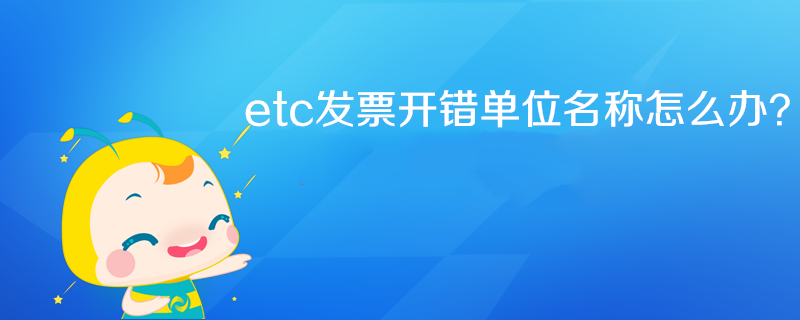 etc發(fā)票開錯單位名稱怎么辦？