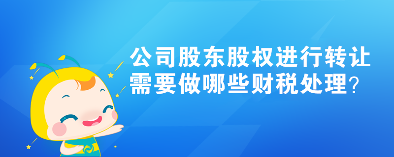 公司股東股權(quán)進行轉(zhuǎn)讓，需要做哪些財稅處理？