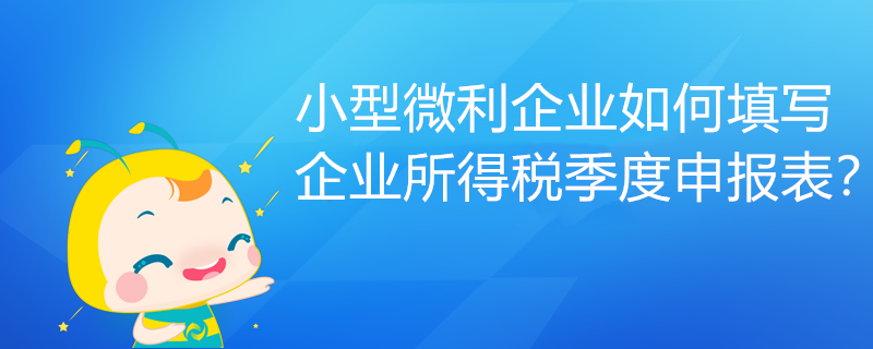 小型微利企業(yè)如何填寫企業(yè)所得稅季度申報表？