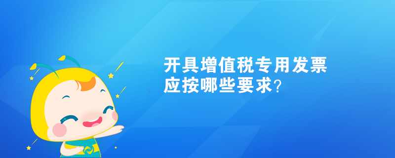 開具增值稅專用發(fā)票應按哪些要求？