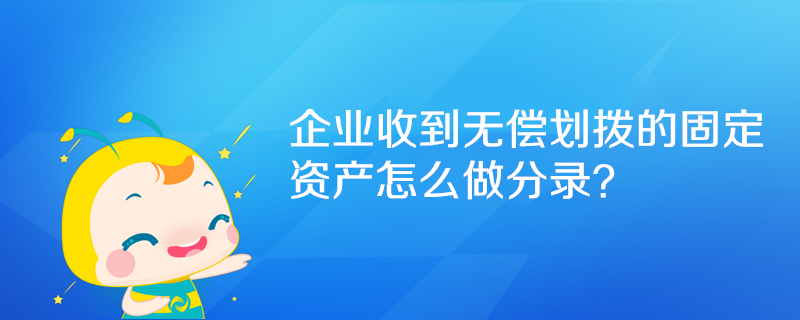 企業(yè)收到無償劃撥的固定資產(chǎn)怎么做分錄？