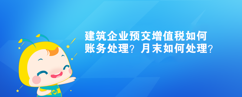 建筑企業(yè)預交增值稅如何賬務處理？月末如何處理？