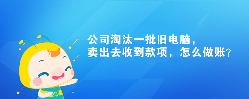 公司淘汰一批舊電腦，賣出去收到款項，怎么做賬？