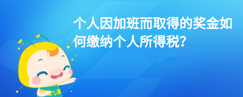 個(gè)人因加班而取得的獎(jiǎng)金如何繳納個(gè)人所得稅？