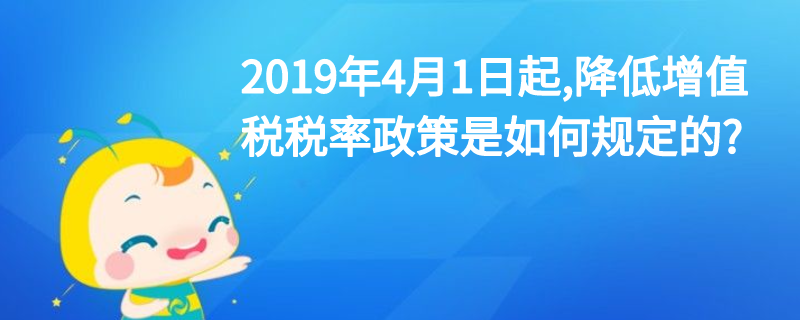 2019年4月1日起,降低增值稅稅率政策是如何規(guī)定的?