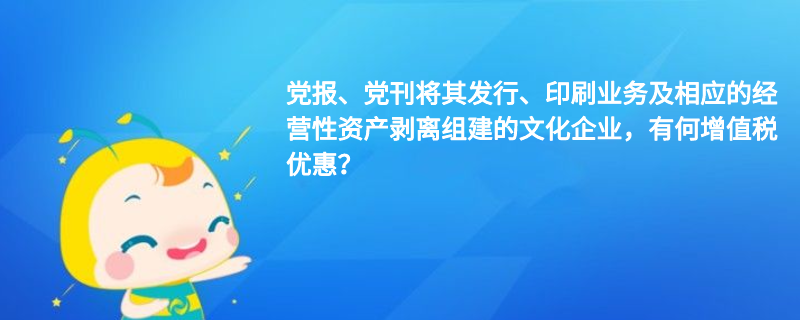 黨報、黨刊將其發(fā)行、印刷業(yè)務(wù)及相應(yīng)的經(jīng)營性資產(chǎn)剝離組建的文化企業(yè)，有何增值稅優(yōu)惠？