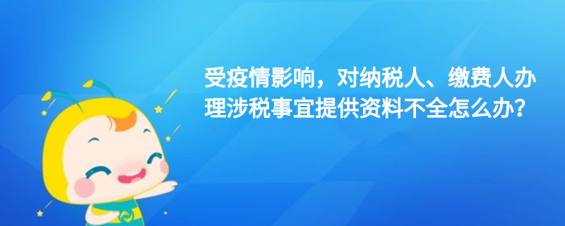 受疫情影響，對(duì)納稅人、繳費(fèi)人辦理涉稅事宜提供資料不全怎么辦？