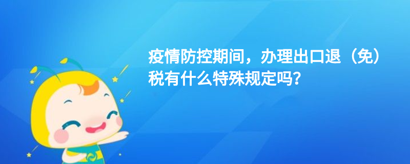 疫情防控期間，辦理出口退（免）稅有什么特殊規(guī)定嗎？