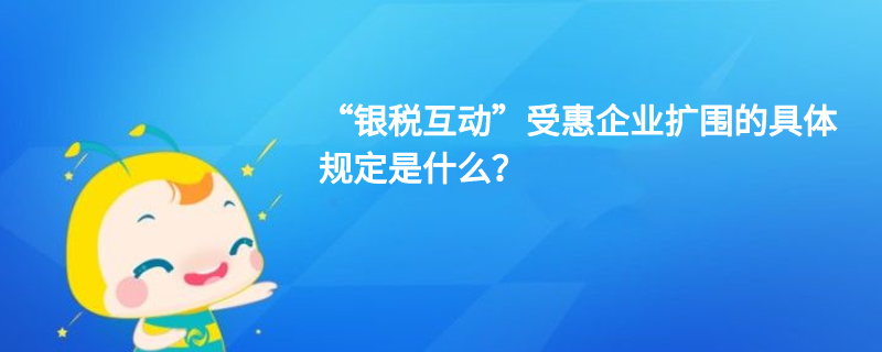 “銀稅互動”受惠企業(yè)擴圍的具體規(guī)定是什么？