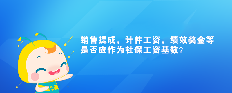 銷(xiāo)售提成，計(jì)件工資，績(jī)效獎(jiǎng)金等是否應(yīng)作為社保工資基數(shù)？