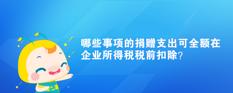 哪些事項(xiàng)的捐贈支出可全額在企業(yè)所得稅稅前扣除？