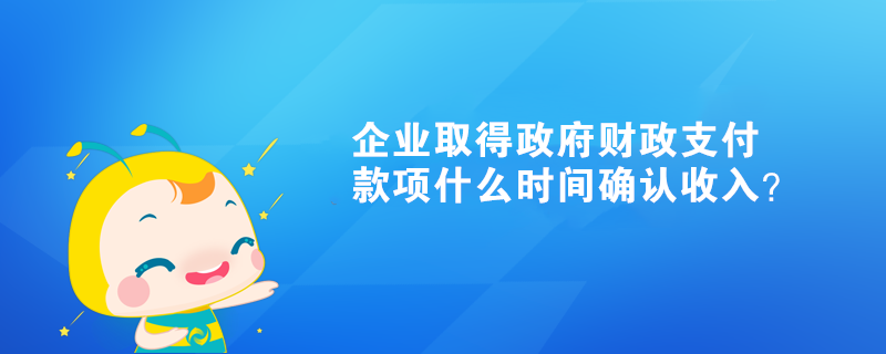 企業(yè)取得政府財政支付款項什么時間確認收入？