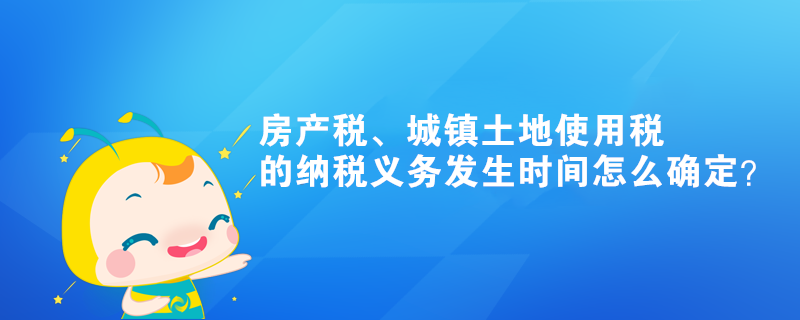 房產稅、城鎮(zhèn)土地使用稅的納稅義務發(fā)生時間怎么確定？