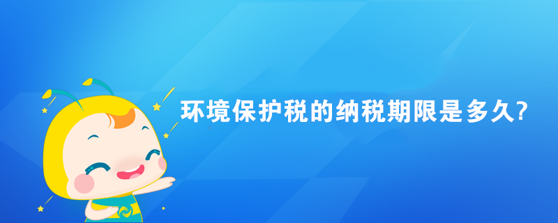 環(huán)境保護稅的納稅期限是多久?