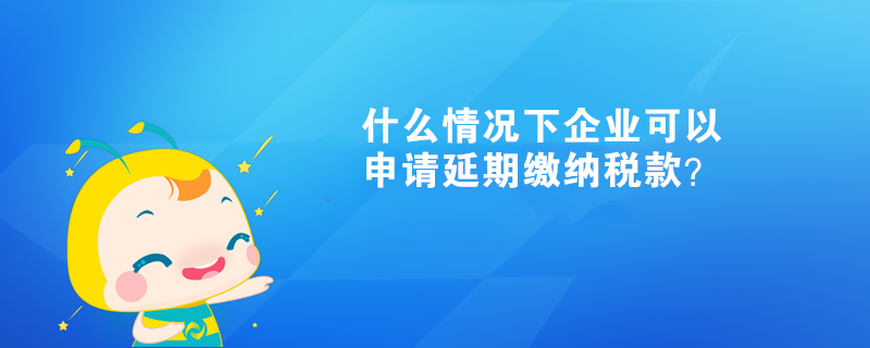 什么情況下企業(yè)可以申請(qǐng)延期繳納稅款？