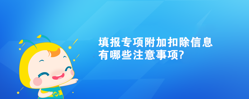 填報(bào)專項(xiàng)附加扣除信息有哪些注意事項(xiàng)?