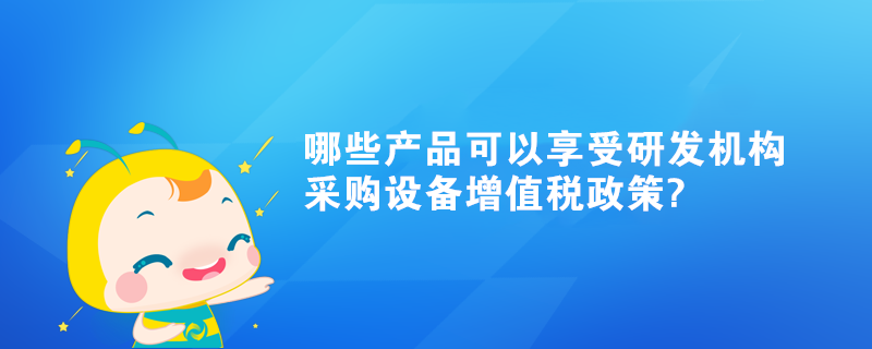 哪些產(chǎn)品可以享受研發(fā)機(jī)構(gòu)采購(gòu)設(shè)備增值稅政策?