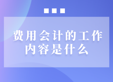 費用會計日常需要做些什么工作？馬上了解