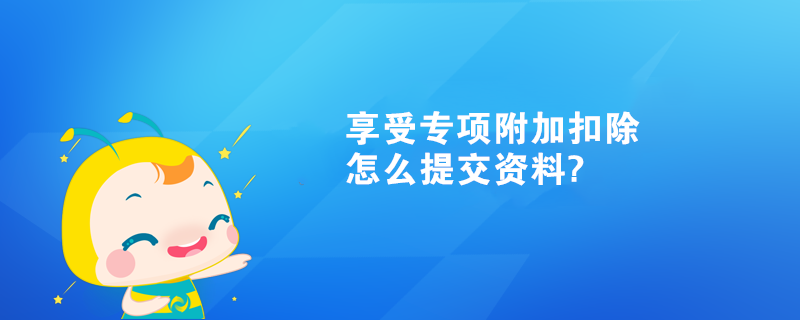 享受專項附加扣除怎么提交資料?