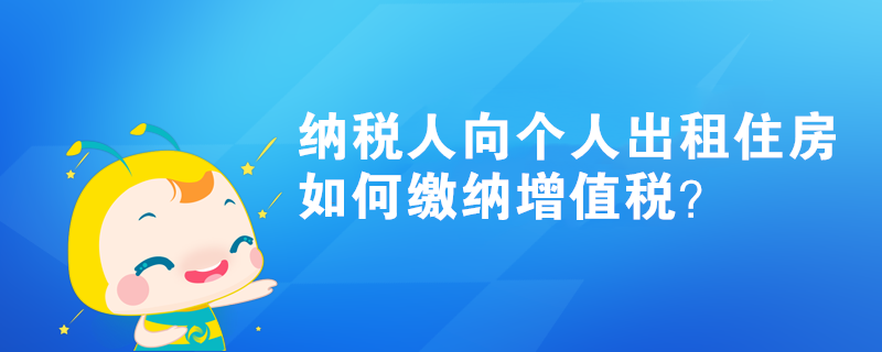 納稅人向個(gè)人出租住房如何繳納增值稅？