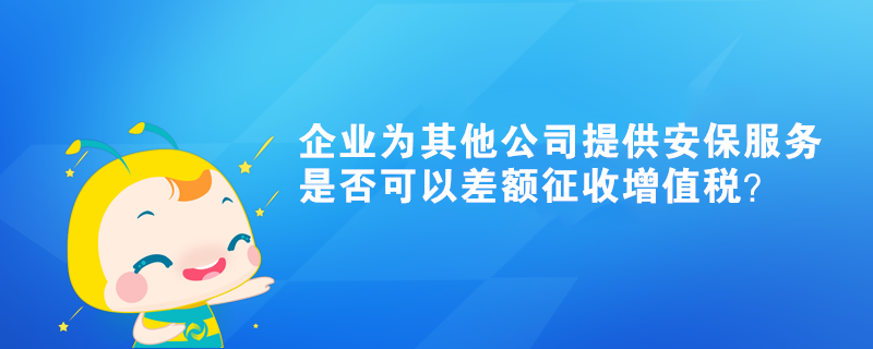 企業(yè)為其他公司提供的安保服務(wù)是否可以差額征收增值稅？