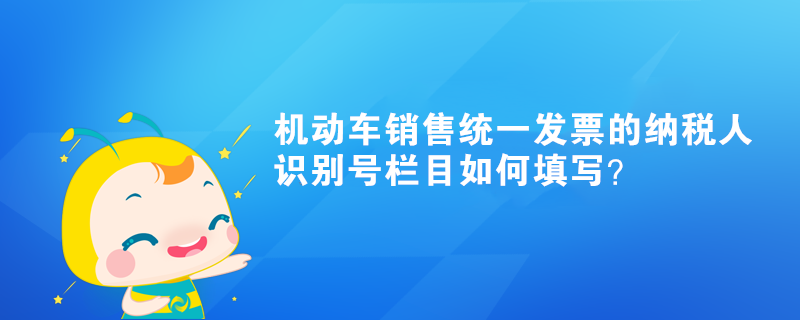 機(jī)動車銷售統(tǒng)一發(fā)票的納稅人識別號欄目如何填寫？