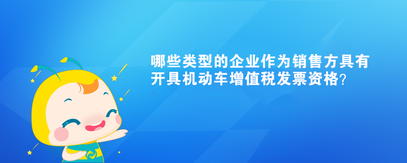 哪些類型的企業(yè)作為銷售方具有開具機(jī)動車增值稅發(fā)票資格？