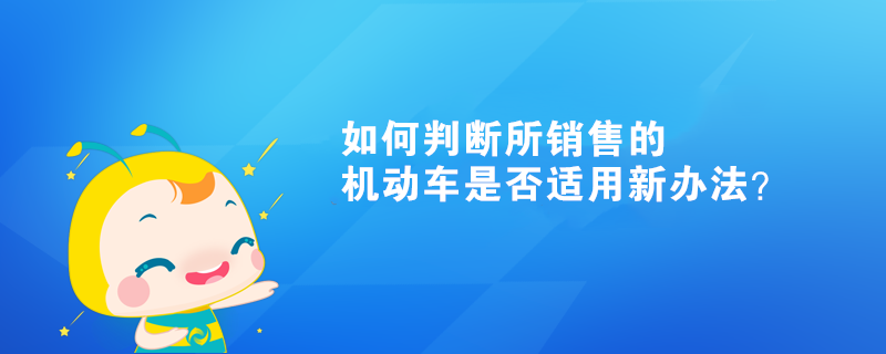 如何判斷所銷售的機動車是否適用新辦法？