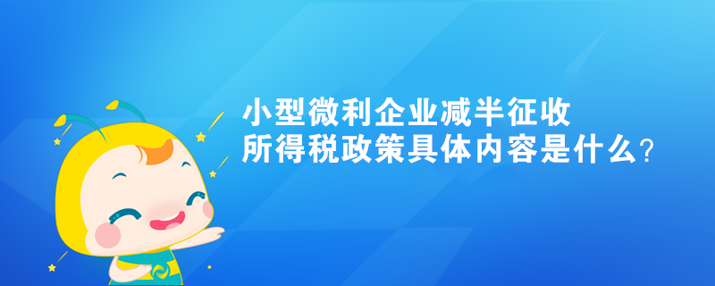 小型微利企業(yè)減半征收所得稅政策具體內(nèi)容是什么？