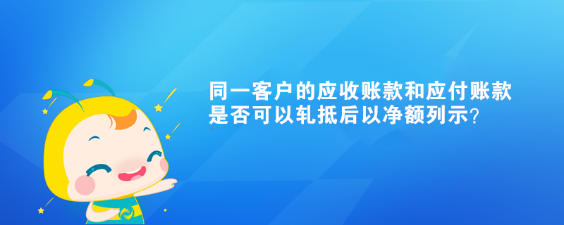 同一客戶的應(yīng)收賬款和應(yīng)付賬款是否可以軋抵后以凈額列示？