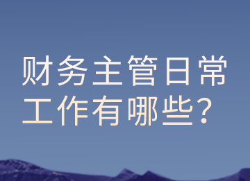 財務(wù)主管的日常工作有哪些？以及有那些注意事項？