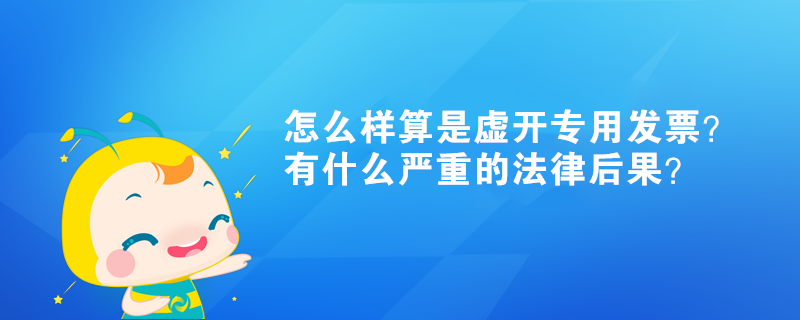 怎么樣算是虛開(kāi)專(zhuān)用發(fā)票？有什么嚴(yán)重的法律后果？