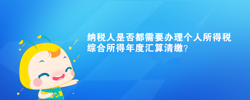 納稅人是否都需要辦理個(gè)人所得稅綜合所得年度匯算清繳？