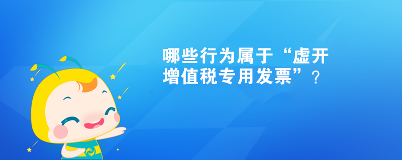 哪些行為屬于“虛開增值稅專用發(fā)票”？