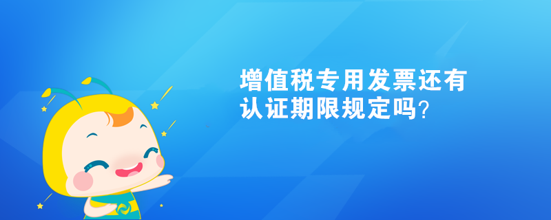 增值稅專用發(fā)票還有認(rèn)證期限規(guī)定嗎？