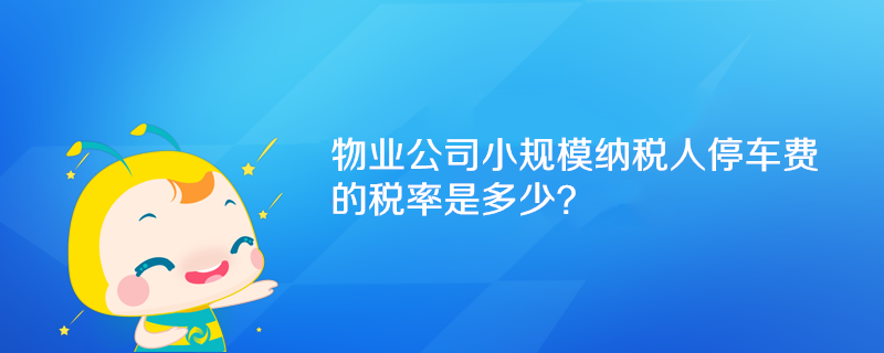 物業(yè)公司小規(guī)模納稅人停車費的稅率是多少？