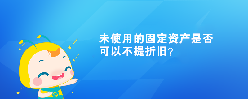 未使用的固定資產(chǎn)是否可以不提折舊？